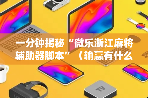 一分钟揭秘“微乐浙江麻将辅助器脚本”（输赢有什么规律)