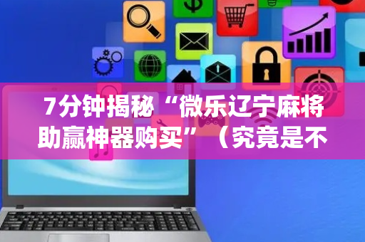 7分钟揭秘“微乐辽宁麻将助赢神器购买”（究竟是不是有挂)