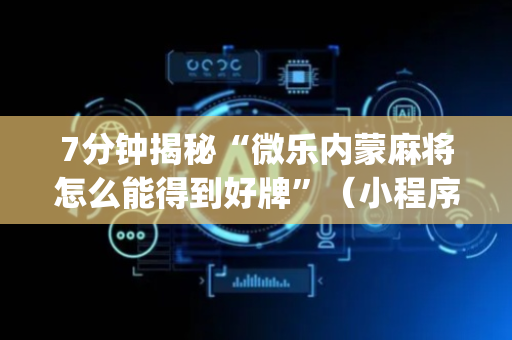 7分钟揭秘“微乐内蒙麻将怎么能得到好牌”（小程序必赢神器)