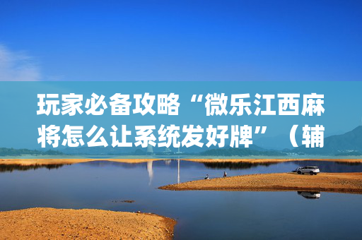 玩家必备攻略“微乐江西麻将怎么让系统发好牌”（辅助器下载)