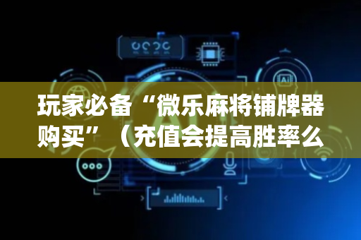 玩家必备“微乐麻将铺牌器购买”（充值会提高胜率么)