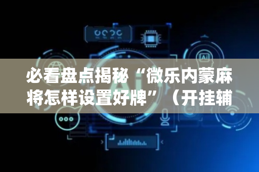 必看盘点揭秘“微乐内蒙麻将怎样设置好牌”（开挂辅助脚本)