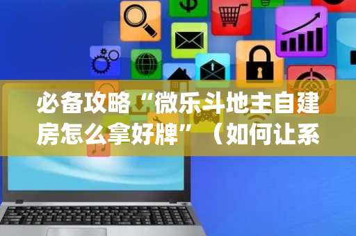 必备攻略“微乐斗地主自建房怎么拿好牌”（如何让系统发好牌)