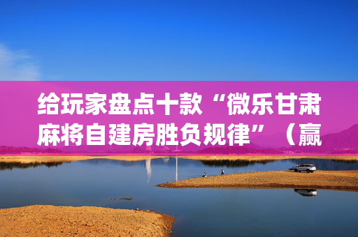 给玩家盘点十款“微乐甘肃麻将自建房胜负规律”（赢的技巧规律)