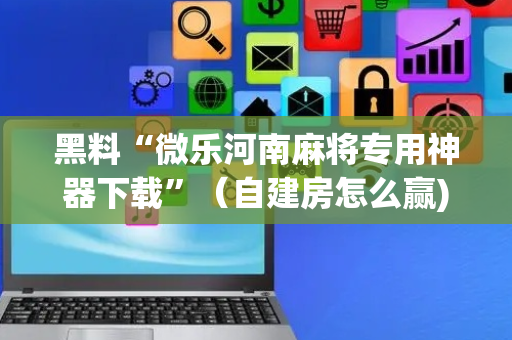 黑料“微乐河南麻将专用神器下载”（自建房怎么赢)