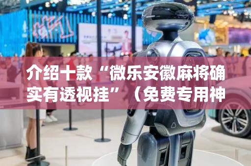 介绍十款“微乐安徽麻将确实有透视挂”（免费专用神器)