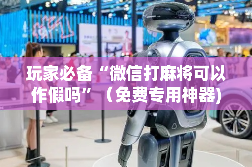 玩家必备“微信打麻将可以作假吗”（免费专用神器)