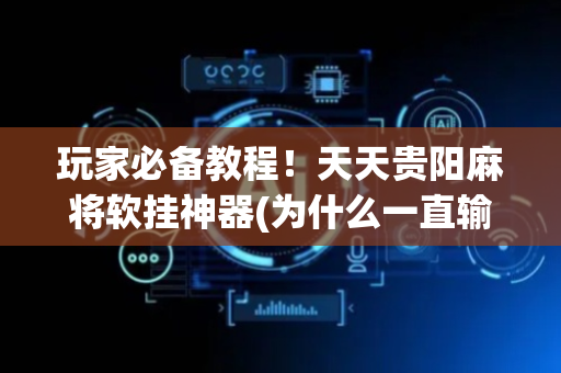 玩家必备教程！天天贵阳麻将软挂神器(为什么一直输)