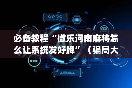 必备教程“微乐河南麻将怎么让系统发好牌”（骗局大揭秘)