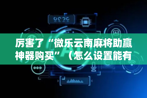 厉害了“微乐云南麻将助赢神器购买”（怎么设置能有好牌)