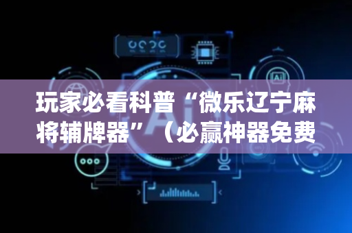 玩家必看科普“微乐辽宁麻将辅牌器”（必赢神器免费安装)