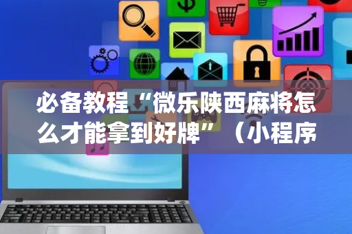 必备教程“微乐陕西麻将怎么才能拿到好牌”（小程序控牌器)
