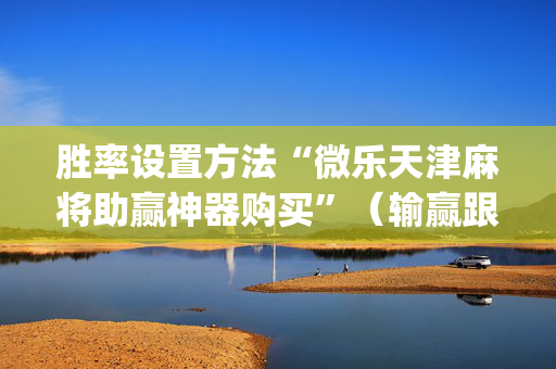 胜率设置方法“微乐天津麻将助赢神器购买”（输赢跟id号有关系吗)