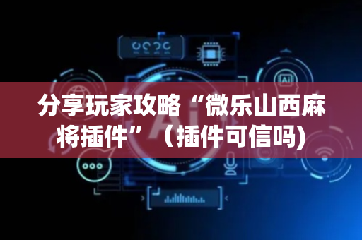 分享玩家攻略“微乐山西麻将插件”（插件可信吗)