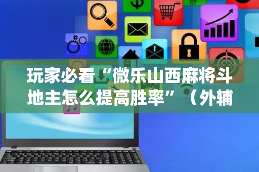 玩家必看“微乐山西麻将斗地主怎么提高胜率”（外辅工具)