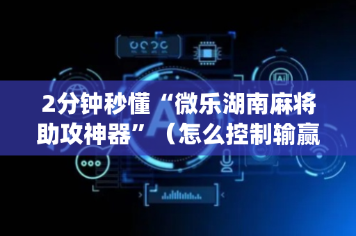 2分钟秒懂“微乐湖南麻将助攻神器”（怎么控制输赢)
