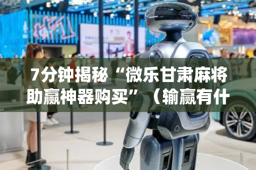 7分钟揭秘“微乐甘肃麻将助赢神器购买”（输赢有什么规律)