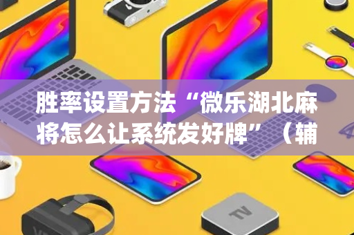 胜率设置方法“微乐湖北麻将怎么让系统发好牌”（辅助挂发牌规律)
