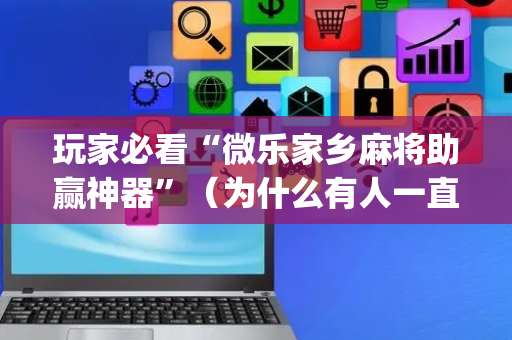 玩家必看“微乐家乡麻将助赢神器”（为什么有人一直赢)
