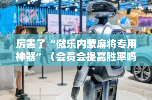 厉害了“微乐内蒙麻将专用神器”（会员会提高胜率吗)