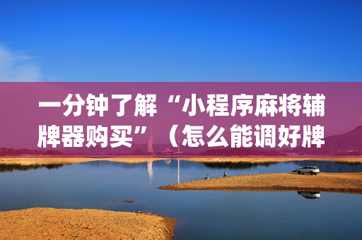 一分钟了解“小程序麻将辅牌器购买”（怎么能调好牌)