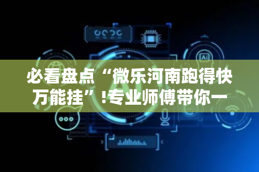 必看盘点“微乐河南跑得快万能挂”!专业师傅带你一起了解（详细教程）-抖音