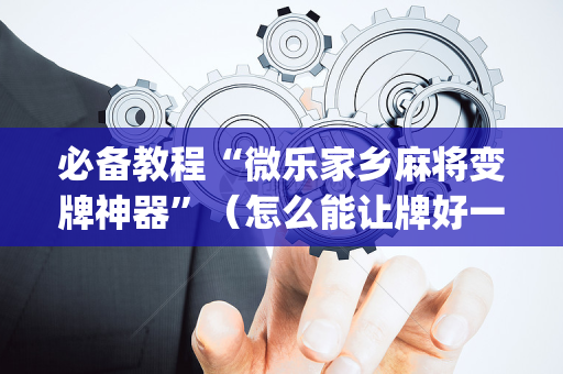 必备教程“微乐家乡麻将变牌神器”（怎么能让牌好一点)