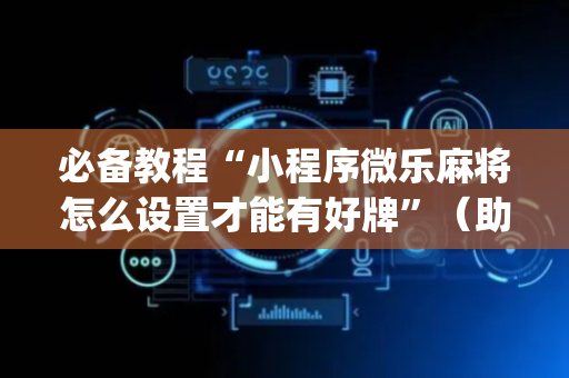 必备教程“小程序微乐麻将怎么设置才能有好牌”（助攻神器)