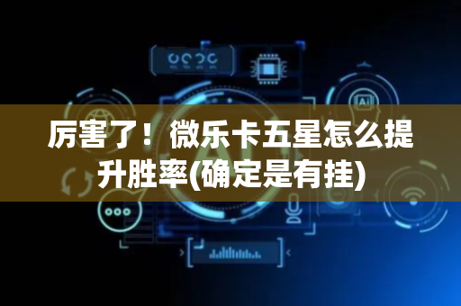 厉害了！微乐卡五星怎么提升胜率(确定是有挂)