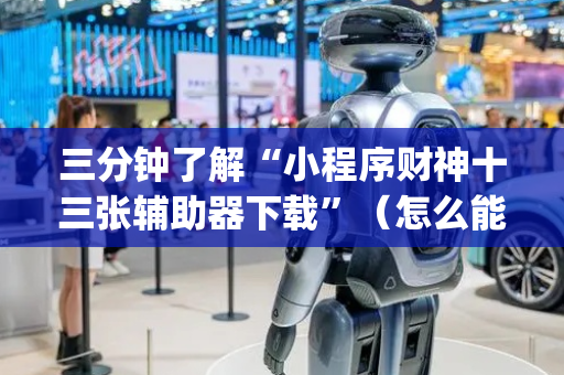 三分钟了解“小程序财神十三张辅助器下载”（怎么能让牌好一点)