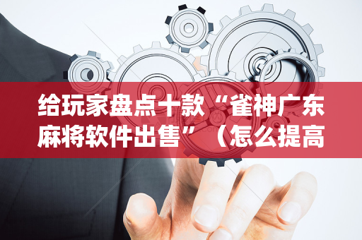 给玩家盘点十款“雀神广东麻将软件出售”（怎么提高胜率)
