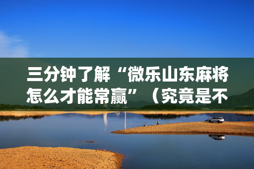三分钟了解“微乐山东麻将怎么才能常赢”（究竟是不是有挂)