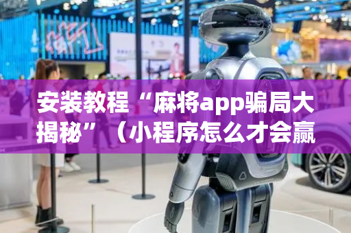 安装教程“麻将app骗局大揭秘”（小程序怎么才会赢)