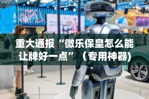 重大通报“微乐保皇怎么能让牌好一点”（专用神器)