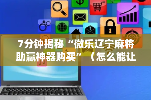 7分钟揭秘“微乐辽宁麻将助赢神器购买”（怎么能让牌好一点)