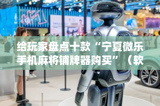 给玩家盘点十款“宁夏微乐手机麻将铺牌器购买”（软件出售)
