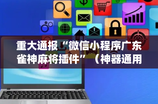 重大通报“微信小程序广东雀神麻将插件”（神器通用版)