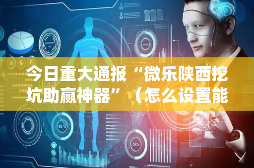 今日重大通报“微乐陕西挖坑助赢神器”（怎么设置能有好牌)