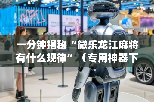 一分钟揭秘“微乐龙江麻将有什么规律”（专用神器下载)