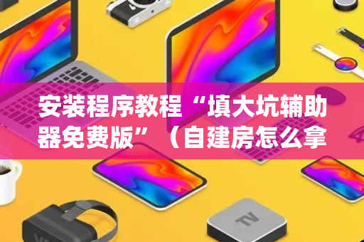 安装程序教程“填大坑辅助器免费版”（自建房怎么拿好牌)