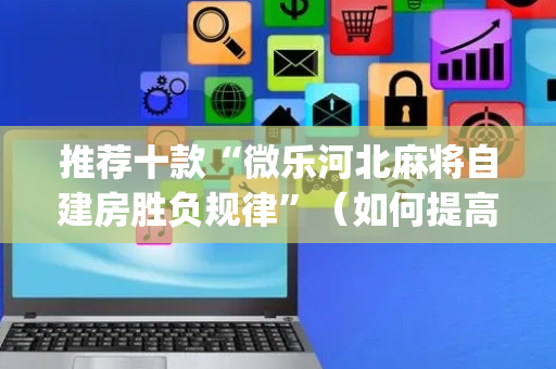 推荐十款“微乐河北麻将自建房胜负规律”（如何提高胜率)