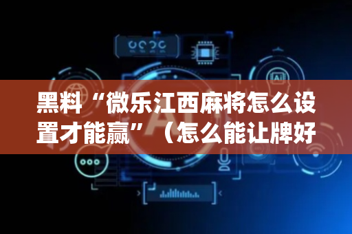 黑料“微乐江西麻将怎么设置才能赢”（怎么能让牌好一点)