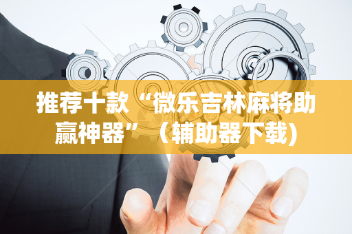 推荐十款“微乐吉林麻将助赢神器”（辅助器下载)