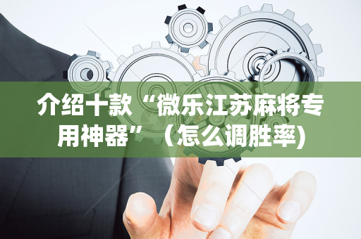 介绍十款“微乐江苏麻将专用神器”（怎么调胜率)