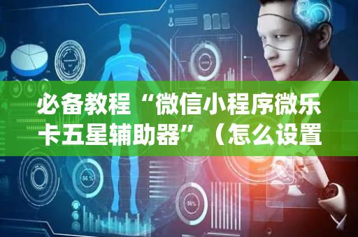必备教程“微信小程序微乐卡五星辅助器”（怎么设置才能赢)