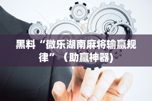黑料“微乐湖南麻将输赢规律”（助赢神器)