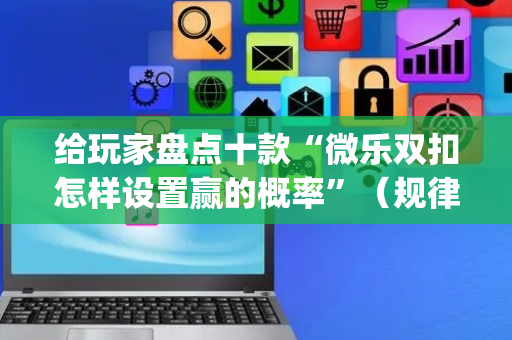 给玩家盘点十款“微乐双扣怎样设置赢的概率”（规律确实有挂)