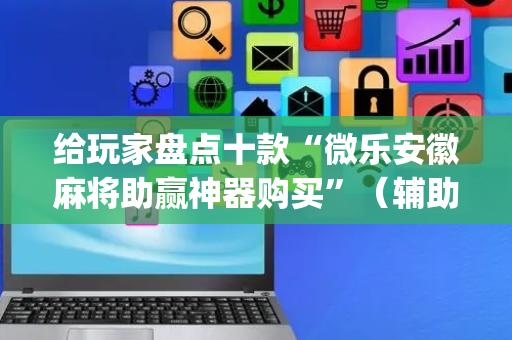 给玩家盘点十款“微乐安徽麻将助赢神器购买”（辅助挂发牌规律)