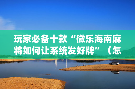 玩家必备十款“微乐海南麻将如何让系统发好牌”（怎么能得到好牌)