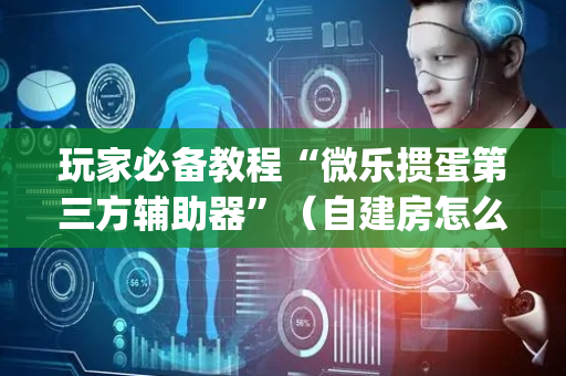玩家必备教程“微乐掼蛋第三方辅助器”（自建房怎么赢)